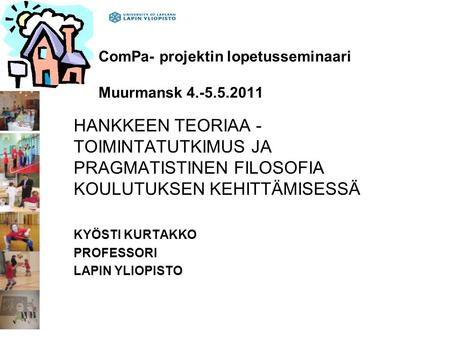 ComPa- projektin lopetusseminaari Muurmansk 4.-5.5.2011 HANKKEEN TEORIAA - TOIMINTATUTKIMUS JA PRAGMATISTINEN FILOSOFIA KOULUTUKSEN KEHITTÄMISESSÄ KYÖSTI.