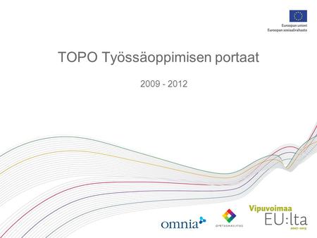 TOPO Työssäoppimisen portaat 2009 - 2012. Projekti yleistä Omnia toteuttaa, yhteistyökumppaneina LUKK ja Keuda Projektin kesto 1.2.2009 – 31.1.2012 Verkostoyhteistyötä.