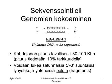 Syksy 2001Johdatus bioinformatiikkaan / T. Pasanen 1 Sekvenssointi eli Genomien kokoaminen Kohdejonon pituus tavallisesti 30-100 Kbp (pituus tiedetään.