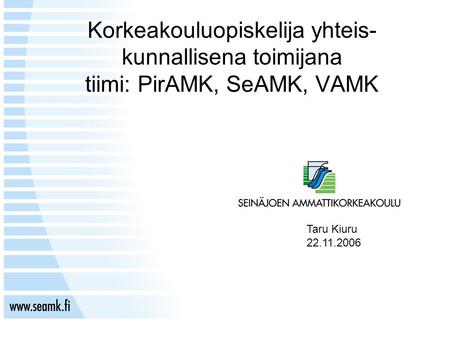 Korkeakouluopiskelija yhteis- kunnallisena toimijana tiimi: PirAMK, SeAMK, VAMK Taru Kiuru 22.11.2006.
