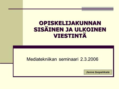 OPISKELIJAKUNNAN SISÄINEN JA ULKOINEN VIESTINTÄ Mediatekniikan seminaari 2.3.2006 Janne Isopahkala.