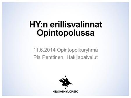 HY:n erillisvalinnat Opintopolussa 11.6.2014 Opintopolkuryhmä Pia Penttinen, Hakijapalvelut.