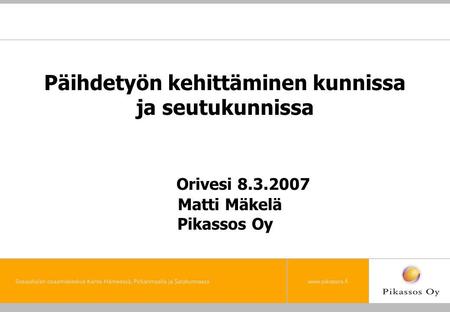 Päihdetyön kehittäminen kunnissa ja seutukunnissa Orivesi 8.3.2007 Matti Mäkelä Pikassos Oy.