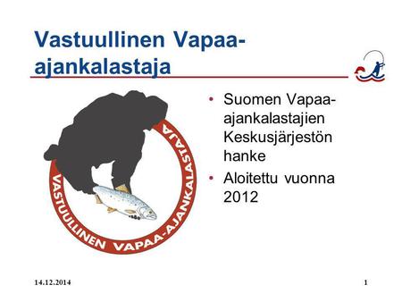14.12.20141 Vastuullinen Vapaa- ajankalastaja Suomen Vapaa- ajankalastajien Keskusjärjestön hanke Aloitettu vuonna 2012.