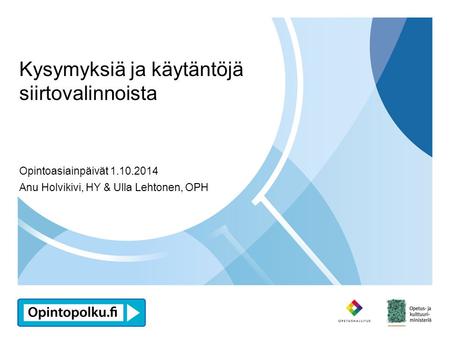 Opintopolku.fi Kysymyksiä ja käytäntöjä siirtovalinnoista Opintoasiainpäivät 1.10.2014 Anu Holvikivi, HY & Ulla Lehtonen, OPH.