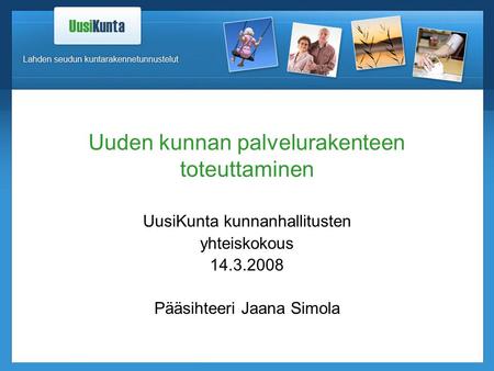 Uuden kunnan palvelurakenteen toteuttaminen UusiKunta kunnanhallitusten yhteiskokous 14.3.2008 Pääsihteeri Jaana Simola.