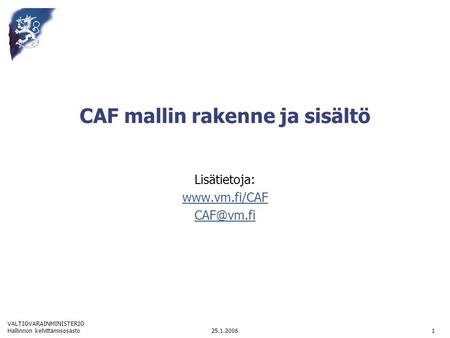 VALTIOVARAINMINISTERIÖ 25.1.2006Hallinnon kehittämisosasto1 CAF mallin rakenne ja sisältö Lisätietoja: