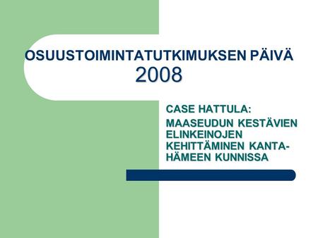 2008 OSUUSTOIMINTATUTKIMUKSEN PÄIVÄ 2008 CASE HATTULA: MAASEUDUN KESTÄVIEN ELINKEINOJEN KEHITTÄMINEN KANTA- HÄMEEN KUNNISSA.