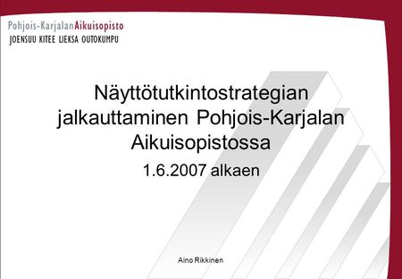 Näyttötutkintostrategian jalkauttaminen Pohjois-Karjalan Aikuisopistossa 1.6.2007 alkaen Aino Rikkinen.