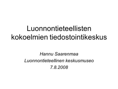 Luonnontieteellisten kokoelmien tiedostointikeskus Hannu Saarenmaa Luonnontieteellinen keskusmuseo 7.8.2008.