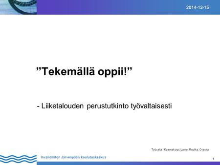 1 Invalidiliiton Järvenpään koulutuskeskus 1 2014-12-15 Työvalta / Kaarnakorpi, Laine, Muotka, Ovaska ”Tekemällä oppii!” - Liiketalouden perustutkinto.
