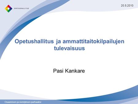 Osaamisen ja sivistyksen parhaaksi Opetushallitus ja ammattitaitokilpailujen tulevaisuus Pasi Kankare 20.5.2010.