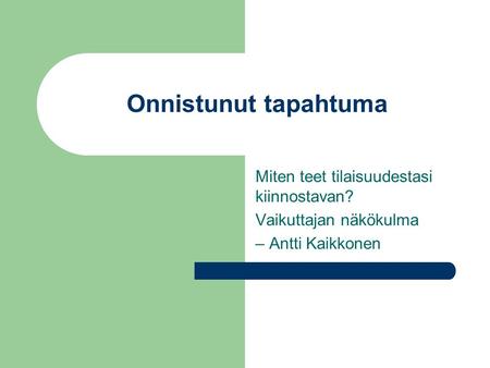 Onnistunut tapahtuma Miten teet tilaisuudestasi kiinnostavan? Vaikuttajan näkökulma – Antti Kaikkonen.
