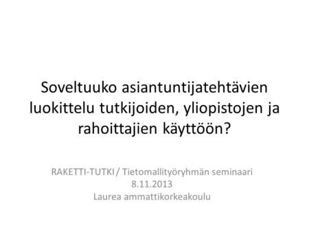 Soveltuuko asiantuntijatehtävien luokittelu tutkijoiden, yliopistojen ja rahoittajien käyttöön? RAKETTI-TUTKI / Tietomallityöryhmän seminaari 8.11.2013.