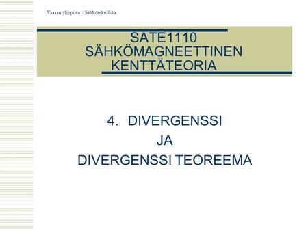 Vaasan yliopisto / Sähkötekniikka SATE1110 SÄHKÖMAGNEETTINEN KENTTÄTEORIA 4.DIVERGENSSI JA DIVERGENSSI TEOREEMA.