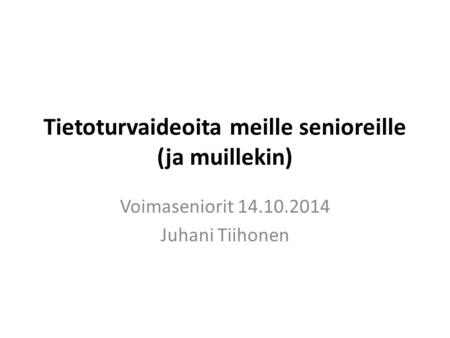 Tietoturvaideoita meille senioreille (ja muillekin) Voimaseniorit 14.10.2014 Juhani Tiihonen.