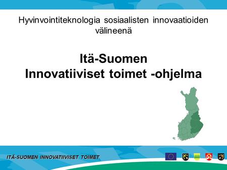Hyvinvointiteknologia sosiaalisten innovaatioiden välineenä Itä-Suomen Innovatiiviset toimet -ohjelma ITÄ-SUOMEN INNOVATIIVISET TOIMET.