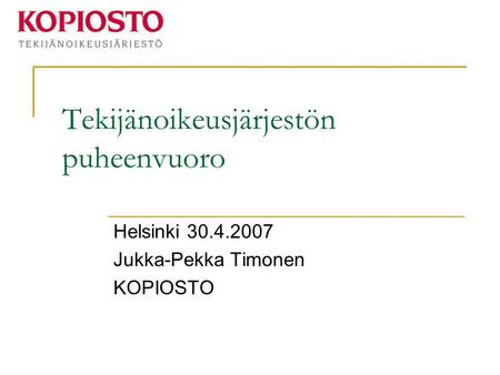 Tekijänoikeusjärjestön puheenvuoro Helsinki 30.4.2007 Jukka-Pekka Timonen KOPIOSTO.