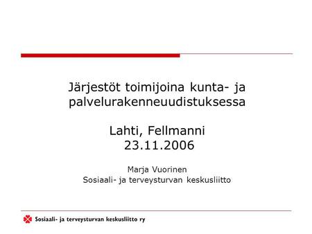 Järjestöt toimijoina kunta- ja palvelurakenneuudistuksessa Lahti, Fellmanni 23.11.2006 Marja Vuorinen Sosiaali- ja terveysturvan keskusliitto.