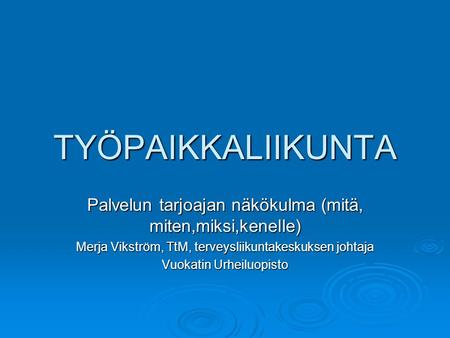 TYÖPAIKKALIIKUNTA Palvelun tarjoajan näkökulma (mitä, miten,miksi,kenelle) Merja Vikström, TtM, terveysliikuntakeskuksen johtaja Vuokatin Urheiluopisto.