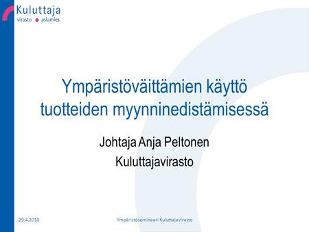 Ympäristöväittämien käyttö tuotteiden myynninedistämisessä Johtaja Anja Peltonen Kuluttajavirasto 29.4.2010Ympäristöseminaari Kuluttajavirasto.
