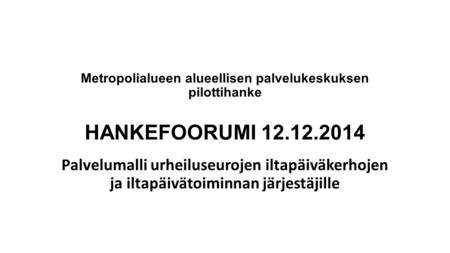 Metropolialueen alueellisen palvelukeskuksen pilottihanke HANKEFOORUMI 12.12.2014 Palvelumalli urheiluseurojen iltapäiväkerhojen ja iltapäivätoiminnan.