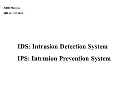 IDS: Intrusion Detection System IPS: Intrusion Prevention System Antti Mattila Mikko Toivonen.