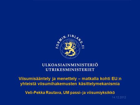 Viisumisääntely ja menettely – matkalla kohti EU:n yhteistä viisumihakemusten käsittelymekanismia Veli-Pekka Rautava, UM passi- ja viisumiyksikkö 14.12.2012.