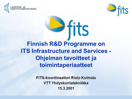 Finnish R&D Programme on ITS Infrastructure and Services - Ohjelman tavoitteet ja toimintaperiaatteet FITS-koordinaattori Risto Kulmala VTT Yhdyskuntatekniikka.