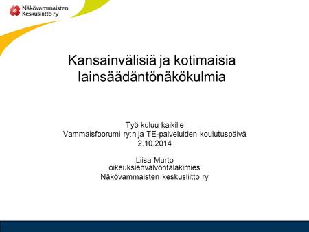 Kansainvälisiä ja kotimaisia lainsäädäntönäkökulmia Työ kuluu kaikille Vammaisfoorumi ry:n ja TE-palveluiden koulutuspäivä 2.10.2014 Liisa Murto oikeuksienvalvontalakimies.