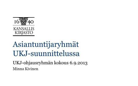 Asiantuntijaryhmät UKJ-suunnittelussa UKJ-ohjausryhmän kokous 6.9.2013 Minna Kivinen.