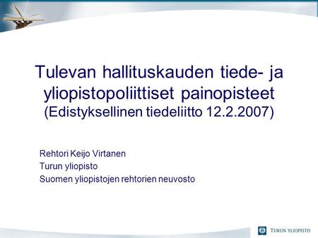 Tulevan hallituskauden tiede- ja yliopistopoliittiset painopisteet (Edistyksellinen tiedeliitto 12.2.2007) Rehtori Keijo Virtanen Turun yliopisto Suomen.