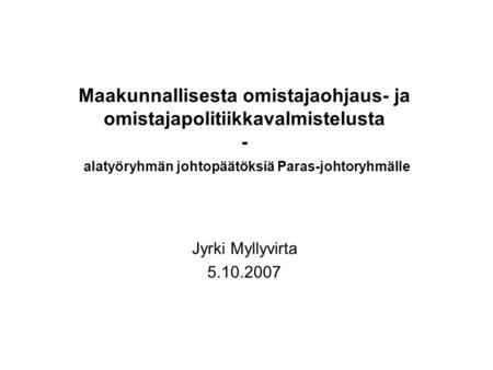 Maakunnallisesta omistajaohjaus- ja omistajapolitiikkavalmistelusta - alatyöryhmän johtopäätöksiä Paras-johtoryhmälle Jyrki Myllyvirta 5.10.2007.