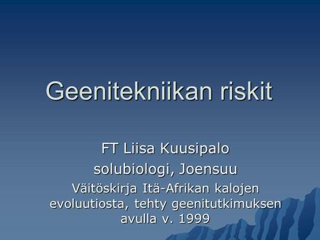 Geenitekniikan riskit FT Liisa Kuusipalo solubiologi, Joensuu Väitöskirja Itä-Afrikan kalojen evoluutiosta, tehty geenitutkimuksen avulla v. 1999.