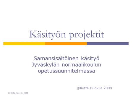 Käsityön projektit Samansisältöinen käsityö Jyväskylän normaalikoulun opetussuunnitelmassa ©Riitta Huovila 2008 © Riitta Huovila 2008.