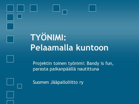 TYÖNIMI: Pelaamalla kuntoon Projektin toinen työnimi: Bandy is fun, parasta paikanpäällä nautittuna Suomen Jääpalloliitto ry.