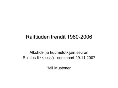 Raittiuden trendit 1960-2006 Alkoholi- ja huumetutkijain seuran Raittius liikkeessä –seminaari 29.11.2007 Heli Mustonen.