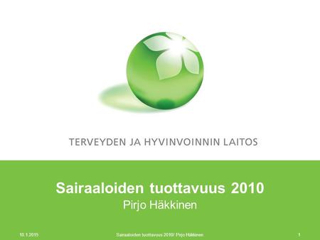 10.1.2015 Sairaaloiden tuottavuus 2010/ Pirjo Häkkinen1 Sairaaloiden tuottavuus 2010 Pirjo Häkkinen.
