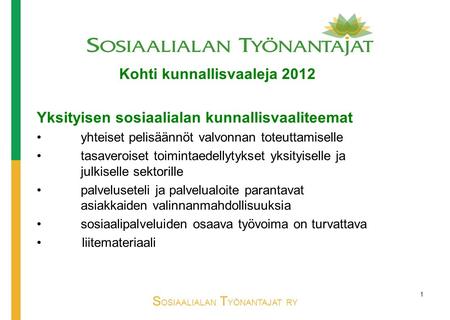 S OSIAALIALAN T YÖNANTAJAT RY Kohti kunnallisvaaleja 2012 Yksityisen sosiaalialan kunnallisvaaliteemat yhteiset pelisäännöt valvonnan toteuttamiselle tasaveroiset.