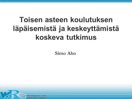 Work Research Centre University of Tampere Toisen asteen koulutuksen läpäisemistä ja keskeyttämistä koskeva tutkimus Simo Aho.