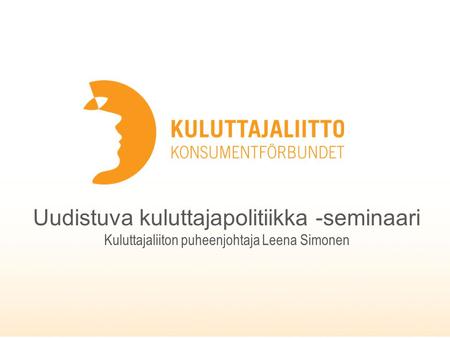 Kuluttajaliitto - Konsumentförbundet ● The Consumers' Association of Finland Uudistuva kuluttajapolitiikka -seminaari Kuluttajaliiton puheenjohtaja Leena.