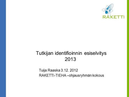 Tutkijan identifioinnin esiselvitys 2013 Tuija Raaska 3.12. 2012 RAKETTI-TIEHA –ohjausryhmän kokous.