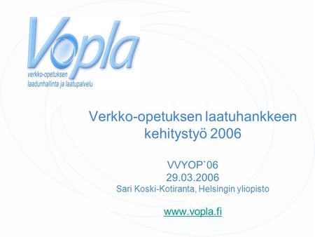Verkko-opetuksen laatuhankkeen kehitystyö 2006 VVYOP`06 29.03.2006 Sari Koski-Kotiranta, Helsingin yliopisto www.vopla.fi www.vopla.fi.