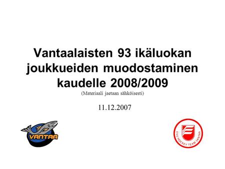 Vantaalaisten 93 ikäluokan joukkueiden muodostaminen kaudelle 2008/2009 (Materiaali jaetaan sähköisesti) 11.12.2007.