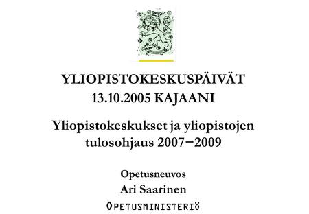 OPETUSMINISTERIÖ Koulutus- ja tiedepolitiikan osasto Yliopistoyksikkö/Ari Saarinen/pmm/13.10.2005/1. YLIOPISTOKESKUSPÄIVÄT 13.10.2005 KAJAANI Yliopistokeskukset.