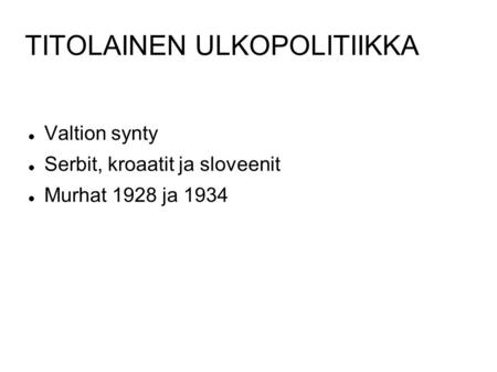 TITOLAINEN ULKOPOLITIIKKA Valtion synty Serbit, kroaatit ja sloveenit Murhat 1928 ja 1934.