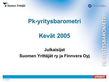 11.1.20151 Pk-yritysbarometri Kevät 2005 Julkaisijat Suomen Yrittäjät ry ja Finnvera Oyj.