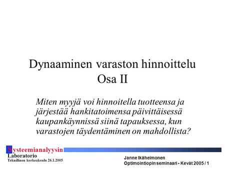 S ysteemianalyysin Laboratorio Teknillinen korkeakoulu 26.1.2005 Janne Ikäheimonen Optimointiopin seminaari - Kevät 2005 / 1 Dynaaminen varaston hinnoittelu.