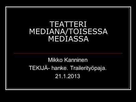 TEATTERI MEDIANA/TOISESSA MEDIASSA Mikko Kanninen TEKIJÄ- hanke. Trailerityöpaja. 21.1.2013.