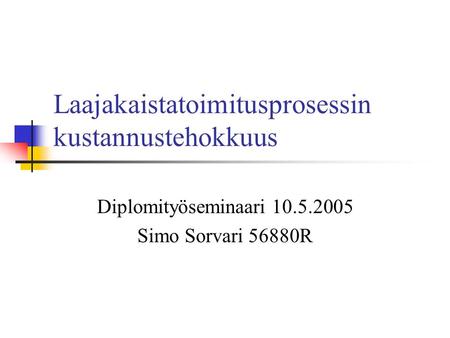 Laajakaistatoimitusprosessin kustannustehokkuus Diplomityöseminaari 10.5.2005 Simo Sorvari 56880R.